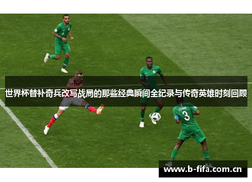 世界杯替补奇兵改写战局的那些经典瞬间全纪录与传奇英雄时刻回顾 世界杯替补奇兵改写战局的那些经典瞬间全纪录与传奇英雄时刻回顾