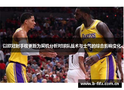 以欧冠射手榜更新为契机分析对球队战术与士气的综合影响变化 以欧冠射手榜更新为契机分析对球队战术与士气的综合影响变化
